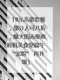 9元儿童套餐，部分人可八折，爆火的赤壁政府机关食堂端午“宠粉” 再升级