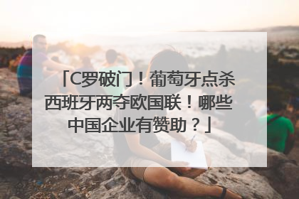 C罗破门！葡萄牙点杀西班牙两夺欧国联！哪些中国企业有赞助？