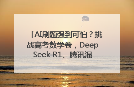 AI刷题强到可怕？挑战高考数学卷，DeepSeek-R1、腾讯混元T1、Grok 3等十大模型测评来了