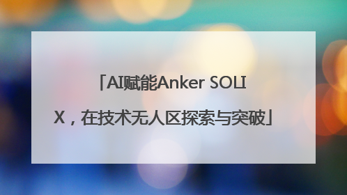 AI赋能Anker SOLIX，在技术无人区探索与突破