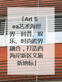 Art Sea艺术海世界：科普、娱乐、时尚跨界融合，打造西海岸新区文旅新地标