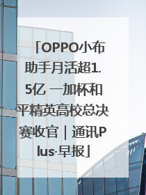 OPPO小布助手月活超1.5亿 一加杯和平精英高校总决赛收官｜通讯Plus·早报