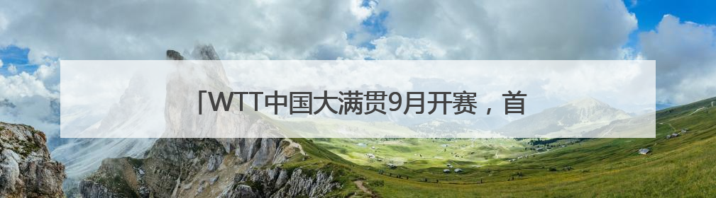 WTT中国大满贯9月开赛，首钢园将建“大满贯主题公园”